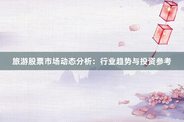 旅游股票市场动态分析：行业趋势与投资参考