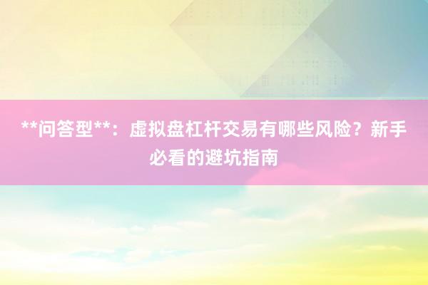 **问答型**：虚拟盘杠杆交易有哪些风险？新手必看的避坑指南