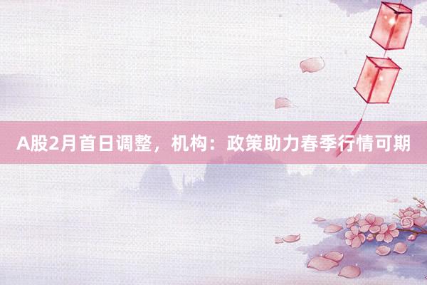 A股2月首日调整，机构：政策助力春季行情可期