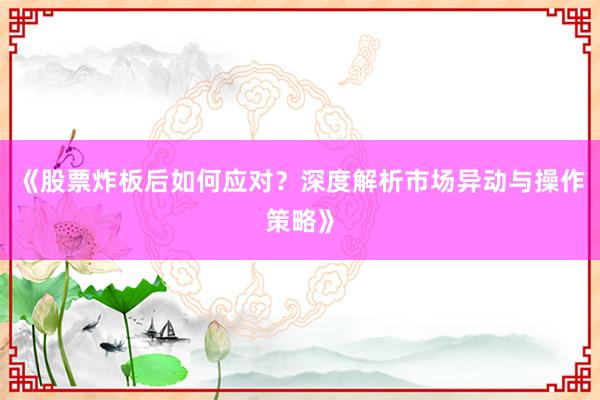 《股票炸板后如何应对？深度解析市场异动与操作策略》