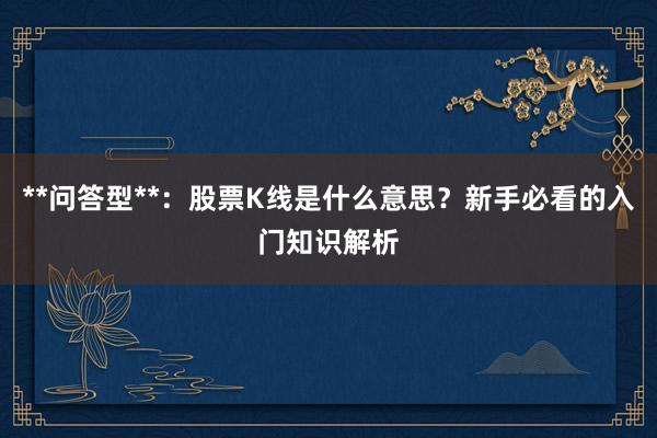 **问答型**：股票K线是什么意思？新手必看的入门知识解析