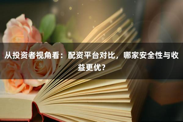从投资者视角看：配资平台对比，哪家安全性与收益更优？