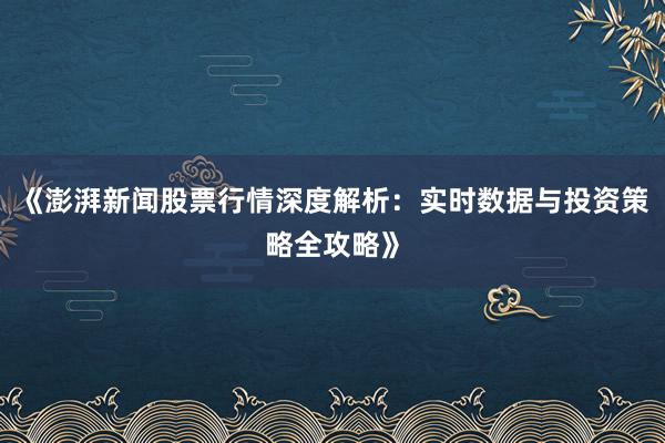 《澎湃新闻股票行情深度解析：实时数据与投资策略全攻略》