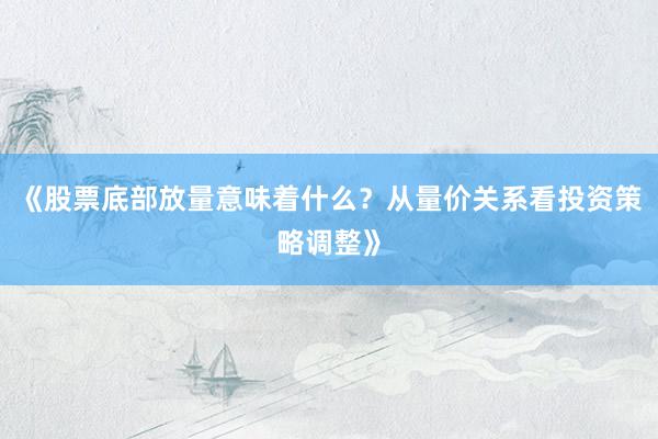 《股票底部放量意味着什么？从量价关系看投资策略调整》