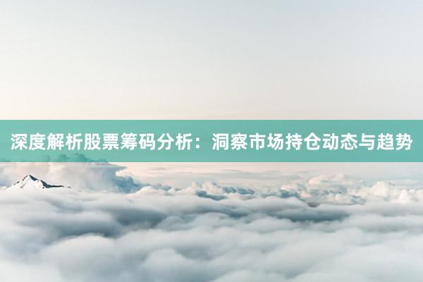 深度解析股票筹码分析：洞察市场持仓动态与趋势