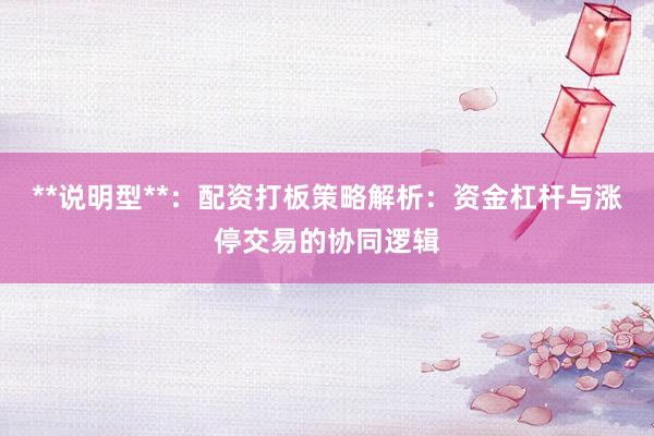 **说明型**：配资打板策略解析：资金杠杆与涨停交易的协同逻辑