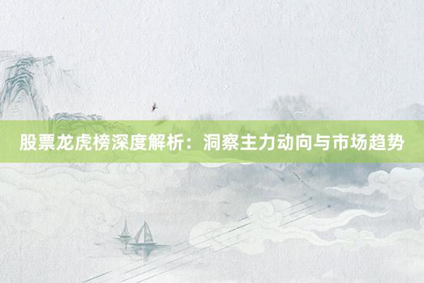 股票龙虎榜深度解析：洞察主力动向与市场趋势