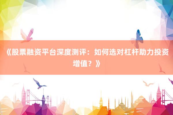《股票融资平台深度测评：如何选对杠杆助力投资增值？》