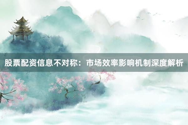 股票配资信息不对称：市场效率影响机制深度解析