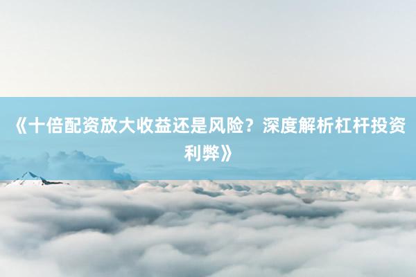 《十倍配资放大收益还是风险？深度解析杠杆投资利弊》