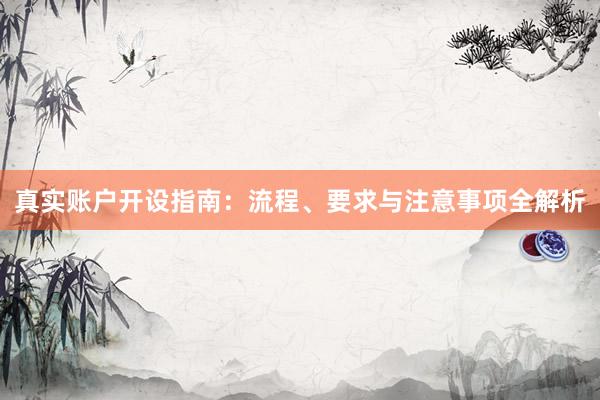 真实账户开设指南：流程、要求与注意事项全解析
