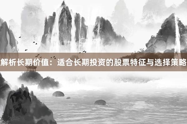 解析长期价值：适合长期投资的股票特征与选择策略