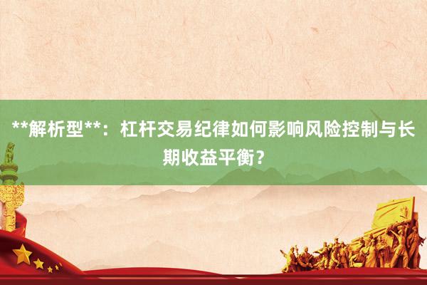 **解析型**：杠杆交易纪律如何影响风险控制与长期收益平衡？