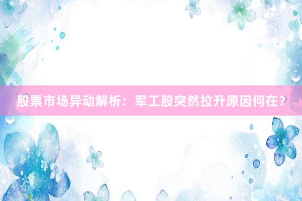 股票市场异动解析：军工股突然拉升原因何在？