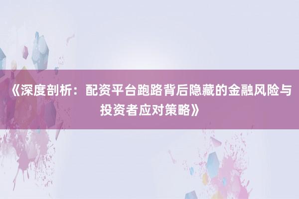 《深度剖析：配资平台跑路背后隐藏的金融风险与投资者应对策略》