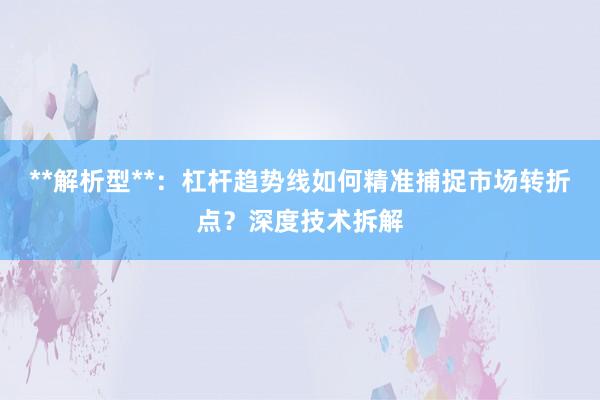 **解析型**：杠杆趋势线如何精准捕捉市场转折点？深度技术拆解