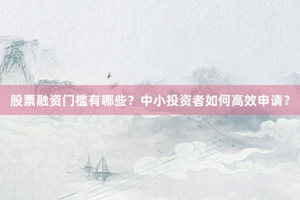 股票融资门槛有哪些？中小投资者如何高效申请？