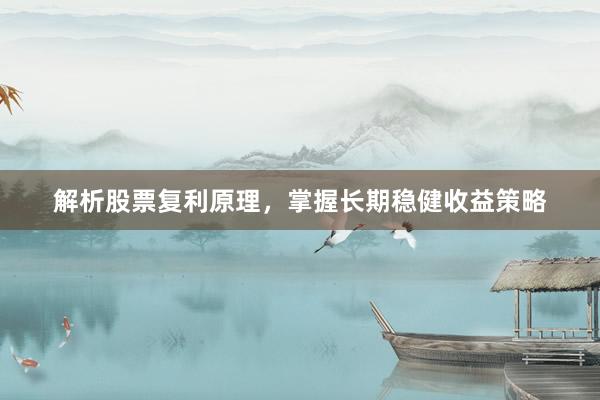 解析股票复利原理，掌握长期稳健收益策略