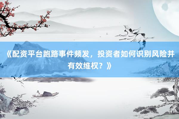 《配资平台跑路事件频发，投资者如何识别风险并有效维权？》