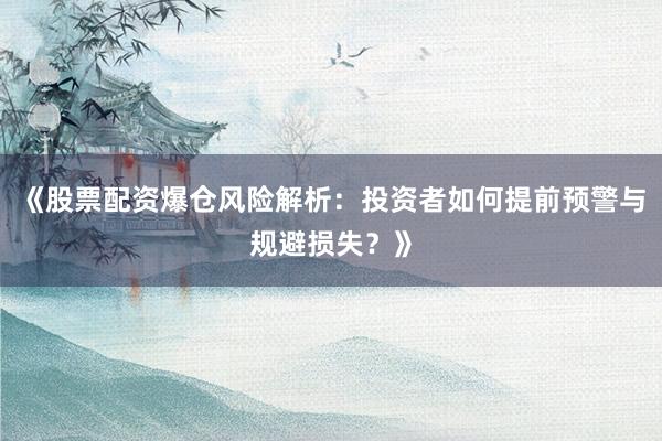 《股票配资爆仓风险解析：投资者如何提前预警与规避损失？》