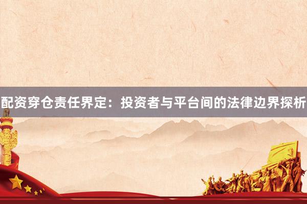 配资穿仓责任界定：投资者与平台间的法律边界探析