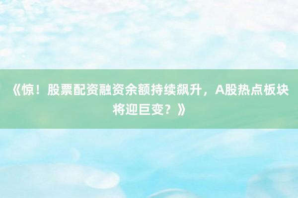 《惊！股票配资融资余额持续飙升，A股热点板块将迎巨变？》