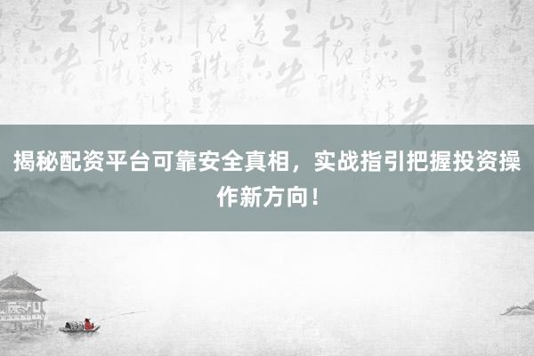 揭秘配资平台可靠安全真相，实战指引把握投资操作新方向！