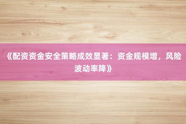 《配资资金安全策略成效显著：资金规模增，风险波动率降》