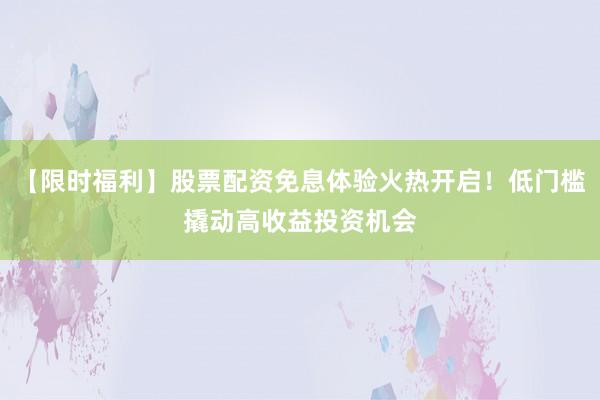 【限时福利】股票配资免息体验火热开启！低门槛撬动高收益投资机会