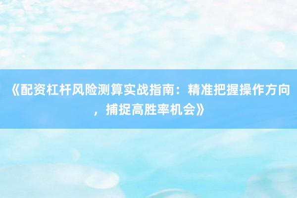 《配资杠杆风险测算实战指南：精准把握操作方向，捕捉高胜率机会》