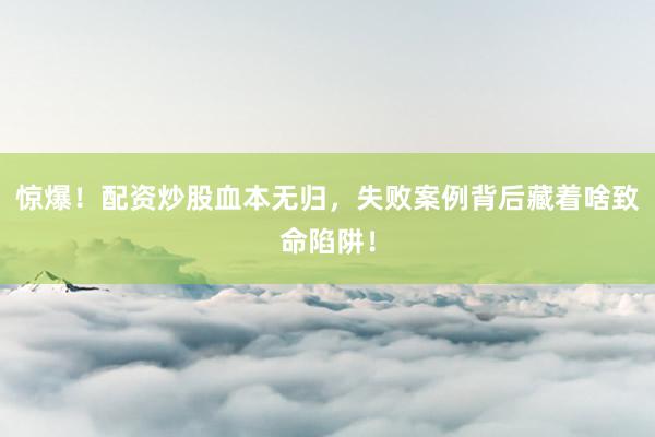 惊爆！配资炒股血本无归，失败案例背后藏着啥致命陷阱！