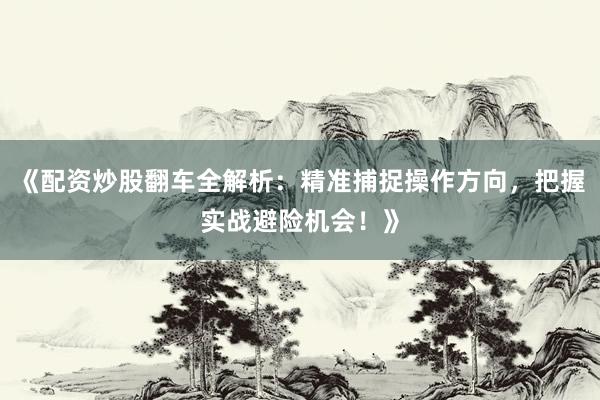 《配资炒股翻车全解析：精准捕捉操作方向，把握实战避险机会！》