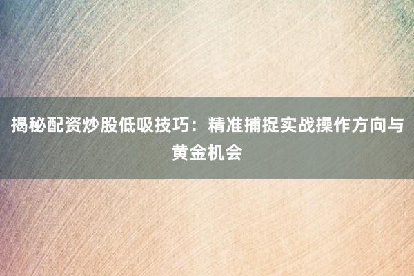 揭秘配资炒股低吸技巧：精准捕捉实战操作方向与黄金机会
