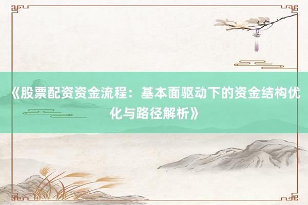 《股票配资资金流程：基本面驱动下的资金结构优化与路径解析》
